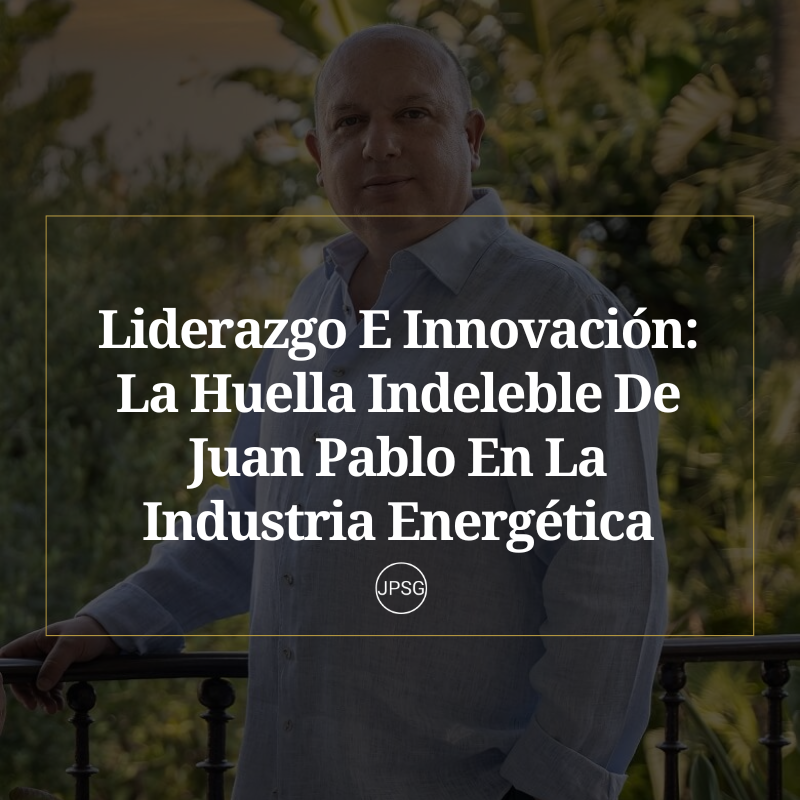 Liderazgo E Innovación La Huella Indeleble De Juan Pablo Sánchez Gasque En La Industria Energética