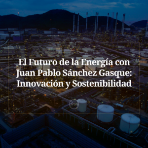 El Futuro de la Energía con Juan Pablo Sánchez Gasque_ Innovación y Sostenibilidad